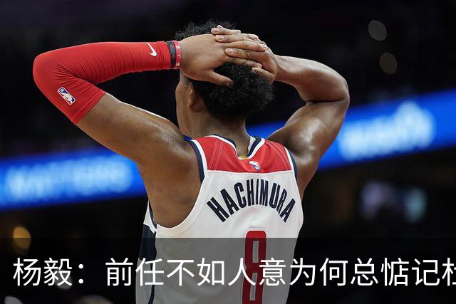 杨毅：前任不如人意为何总惦记杜锋姚明，当前问题为何不找新解？